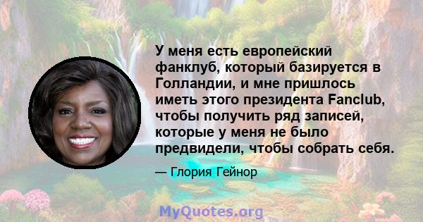 У меня есть европейский фанклуб, который базируется в Голландии, и мне пришлось иметь этого президента Fanclub, чтобы получить ряд записей, которые у меня не было предвидели, чтобы собрать себя.