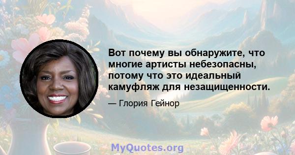 Вот почему вы обнаружите, что многие артисты небезопасны, потому что это идеальный камуфляж для незащищенности.