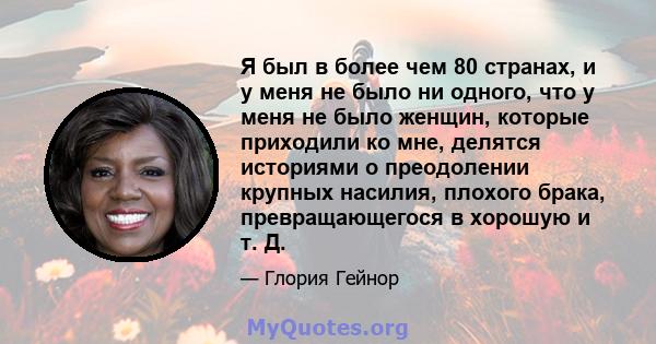 Я был в более чем 80 странах, и у меня не было ни одного, что у меня не было женщин, которые приходили ко мне, делятся историями о преодолении крупных насилия, плохого брака, превращающегося в хорошую и т. Д.