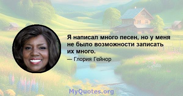 Я написал много песен, но у меня не было возможности записать их много.