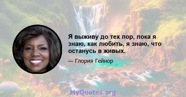 Я выживу до тех пор, пока я знаю, как любить, я знаю, что останусь в живых.