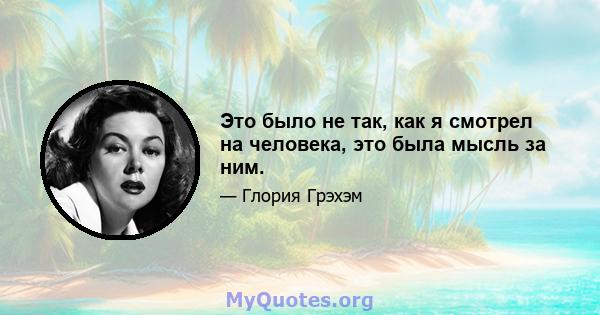 Это было не так, как я смотрел на человека, это была мысль за ним.