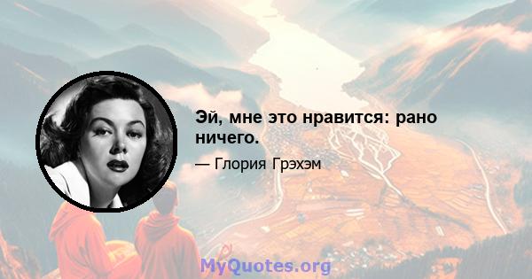 Эй, мне это нравится: рано ничего.