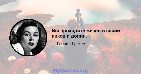 Вы проходите жизнь в серии пиков и долин.