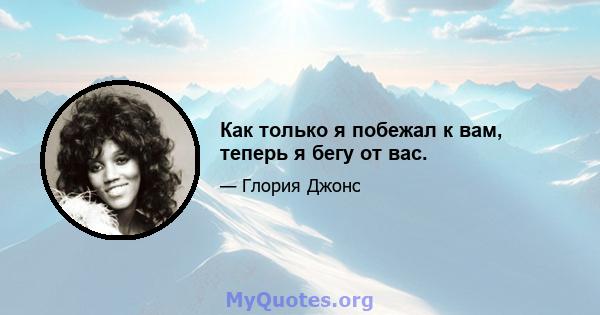 Как только я побежал к вам, теперь я бегу от вас.