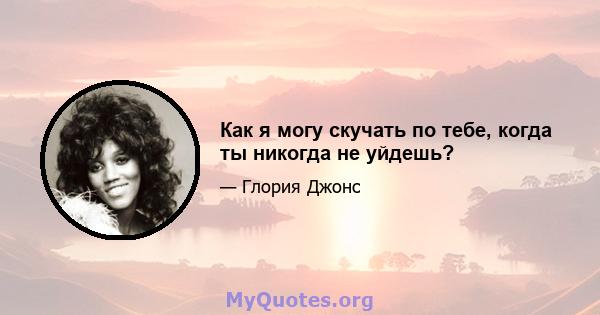 Как я могу скучать по тебе, когда ты никогда не уйдешь?