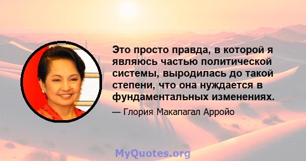 Это просто правда, в которой я являюсь частью политической системы, выродилась до такой степени, что она нуждается в фундаментальных изменениях.