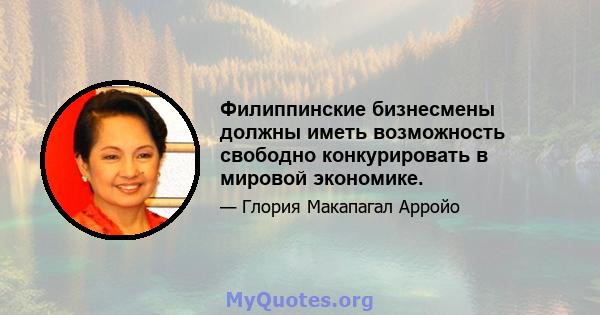 Филиппинские бизнесмены должны иметь возможность свободно конкурировать в мировой экономике.