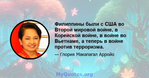 Филиппины были с США во Второй мировой войне, в Корейской войне, в войне во Вьетнаме, а теперь в войне против терроризма.