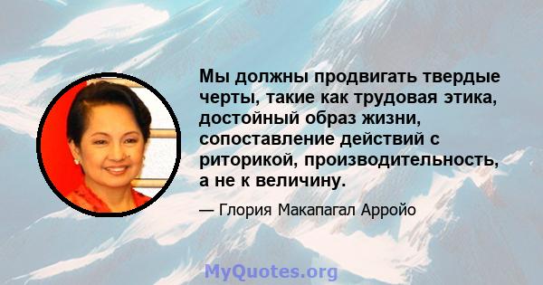 Мы должны продвигать твердые черты, такие как трудовая этика, достойный образ жизни, сопоставление действий с риторикой, производительность, а не к величину.