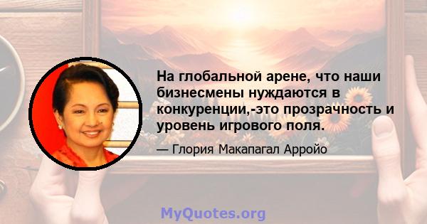 На глобальной арене, что наши бизнесмены нуждаются в конкуренции,-это прозрачность и уровень игрового поля.