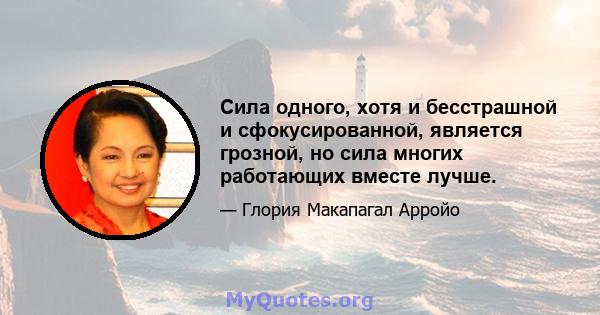 Сила одного, хотя и бесстрашной и сфокусированной, является грозной, но сила многих работающих вместе лучше.