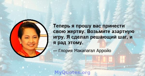 Теперь я прошу вас принести свою жертву. Возьмите азартную игру. Я сделал решающий шаг, и я рад этому.