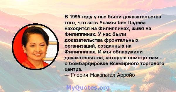 В 1995 году у нас были доказательства того, что зять Усамы бен Ладена находится на Филиппинах, живя на Филиппинах. У нас были доказательства фронтальных организаций, созданных на Филиппинах. И мы обнаружили