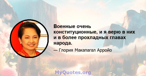 Военные очень конституционные, и я верю в них и в более прохладных главах народа.