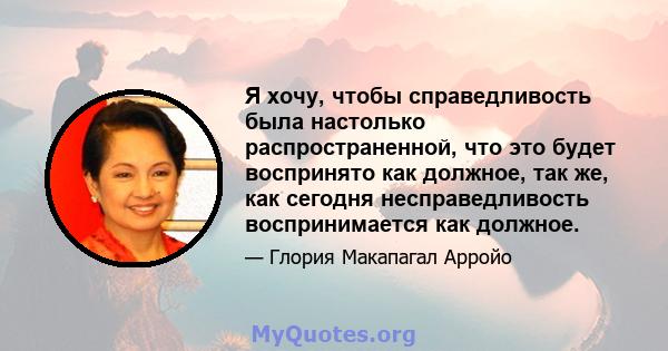 Я хочу, чтобы справедливость была настолько распространенной, что это будет воспринято как должное, так же, как сегодня несправедливость воспринимается как должное.