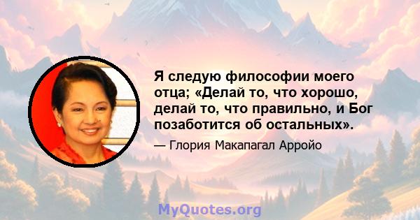 Я следую философии моего отца; «Делай то, что хорошо, делай то, что правильно, и Бог позаботится об остальных».