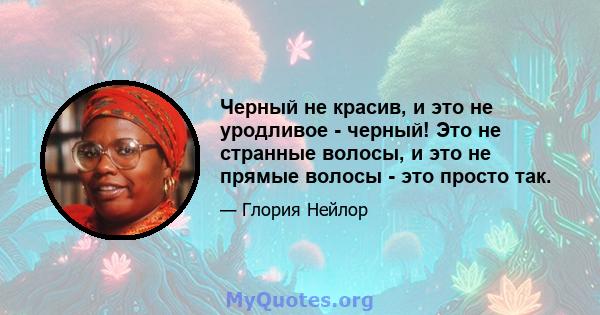 Черный не красив, и это не уродливое - черный! Это не странные волосы, и это не прямые волосы - это просто так.