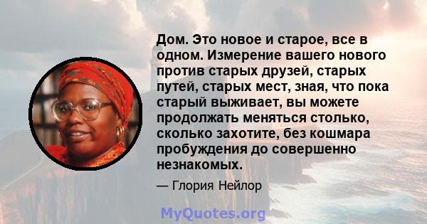 Дом. Это новое и старое, все в одном. Измерение вашего нового против старых друзей, старых путей, старых мест, зная, что пока старый выживает, вы можете продолжать меняться столько, сколько захотите, без кошмара