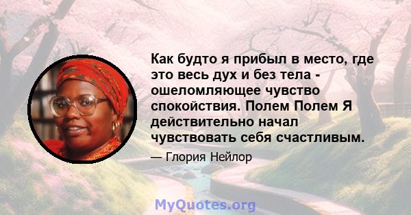 Как будто я прибыл в место, где это весь дух и без тела - ошеломляющее чувство спокойствия. Полем Полем Я действительно начал чувствовать себя счастливым.