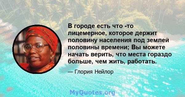 В городе есть что -то лицемерное, которое держит половину населения под землей половины времени; Вы можете начать верить, что места гораздо больше, чем жить, работать.