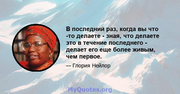 В последний раз, когда вы что -то делаете - зная, что делаете это в течение последнего - делает его еще более живым, чем первое.