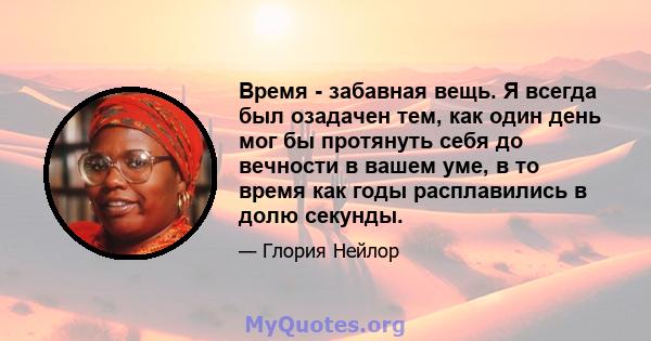 Время - забавная вещь. Я всегда был озадачен тем, как один день мог бы протянуть себя до вечности в вашем уме, в то время как годы расплавились в долю секунды.