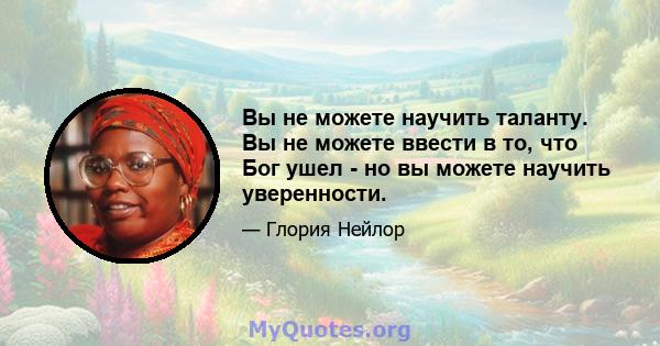 Вы не можете научить таланту. Вы не можете ввести в то, что Бог ушел - но вы можете научить уверенности.