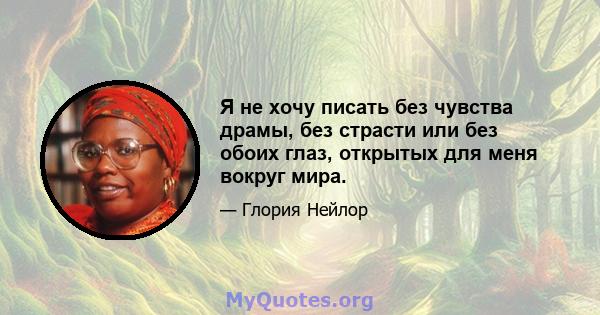 Я не хочу писать без чувства драмы, без страсти или без обоих глаз, открытых для меня вокруг мира.