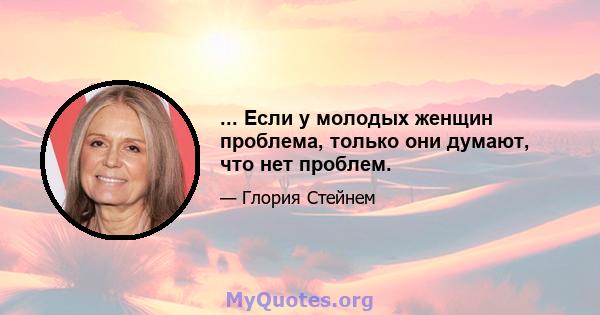 ... Если у молодых женщин проблема, только они думают, что нет проблем.