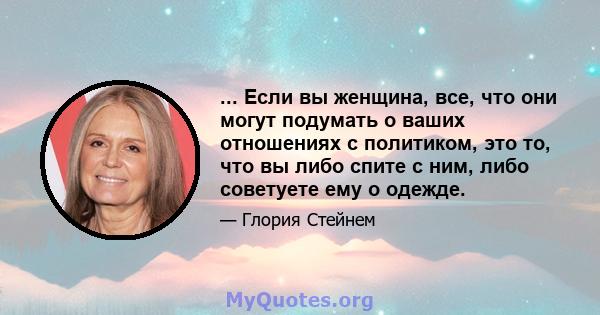 ... Если вы женщина, все, что они могут подумать о ваших отношениях с политиком, это то, что вы либо спите с ним, либо советуете ему о одежде.