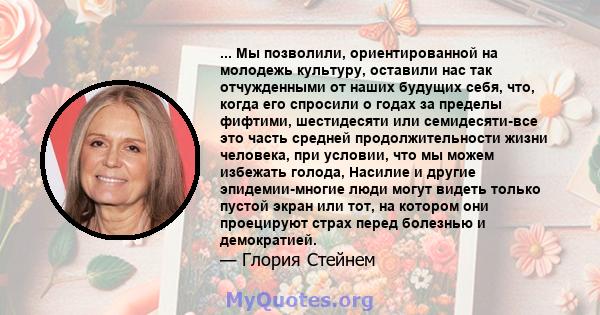 ... Мы позволили, ориентированной на молодежь культуру, оставили нас так отчужденными от наших будущих себя, что, когда его спросили о годах за пределы фифтими, шестидесяти или семидесяти-все это часть средней