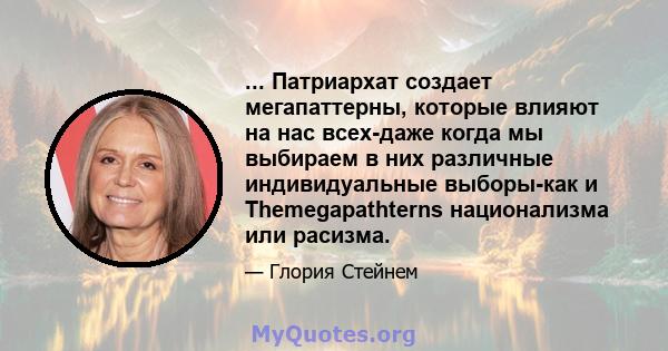 ... Патриархат создает мегапаттерны, которые влияют на нас всех-даже когда мы выбираем в них различные индивидуальные выборы-как и Themegapathterns национализма или расизма.