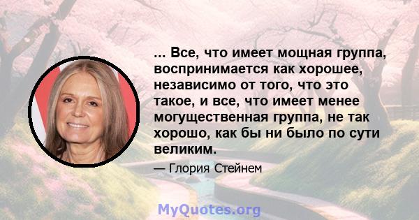 ... Все, что имеет мощная группа, воспринимается как хорошее, независимо от того, что это такое, и все, что имеет менее могущественная группа, не так хорошо, как бы ни было по сути великим.