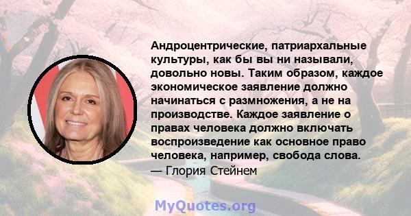 Андроцентрические, патриархальные культуры, как бы вы ни называли, довольно новы. Таким образом, каждое экономическое заявление должно начинаться с размножения, а не на производстве. Каждое заявление о правах человека