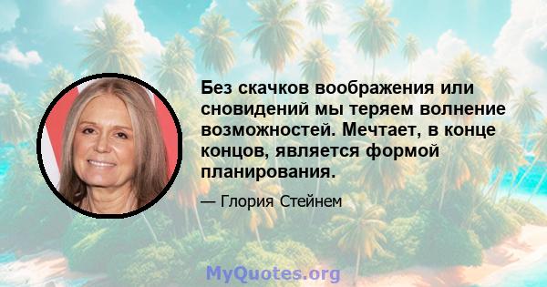 Без скачков воображения или сновидений мы теряем волнение возможностей. Мечтает, в конце концов, является формой планирования.