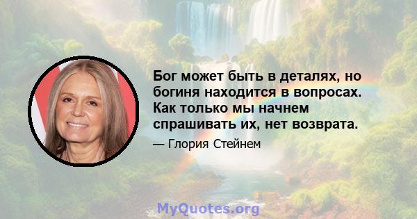 Бог может быть в деталях, но богиня находится в вопросах. Как только мы начнем спрашивать их, нет возврата.