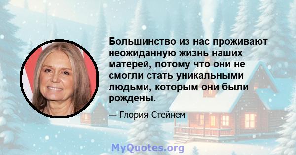 Большинство из нас проживают неожиданную жизнь наших матерей, потому что они не смогли стать уникальными людьми, которым они были рождены.