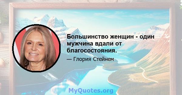 Большинство женщин - один мужчина вдали от благосостояния.