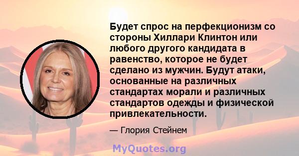 Будет спрос на перфекционизм со стороны Хиллари Клинтон или любого другого кандидата в равенство, которое не будет сделано из мужчин. Будут атаки, основанные на различных стандартах морали и различных стандартов одежды