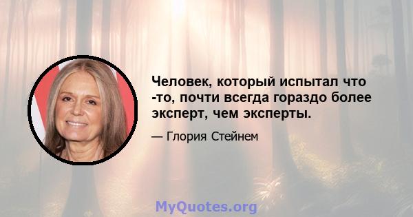 Человек, который испытал что -то, почти всегда гораздо более эксперт, чем эксперты.