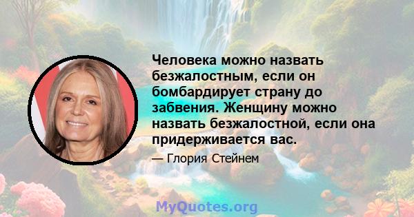 Человека можно назвать безжалостным, если он бомбардирует страну до забвения. Женщину можно назвать безжалостной, если она придерживается вас.