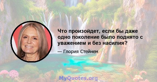 Что произойдет, если бы даже одно поколение было поднято с уважением и без насилия?