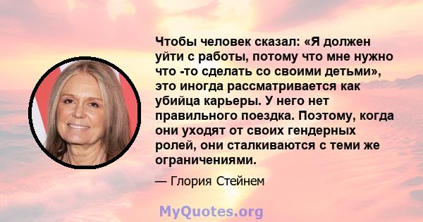 Чтобы человек сказал: «Я должен уйти с работы, потому что мне нужно что -то сделать со своими детьми», это иногда рассматривается как убийца карьеры. У него нет правильного поездка. Поэтому, когда они уходят от своих