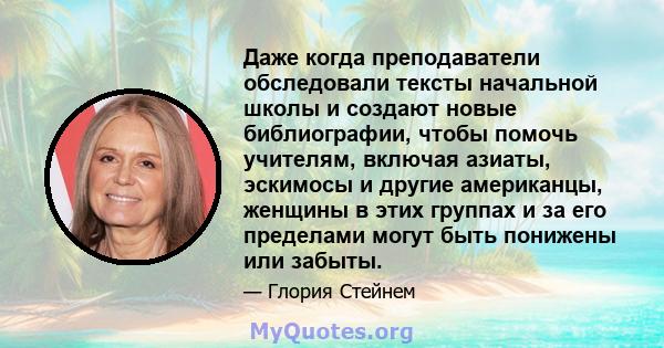 Даже когда преподаватели обследовали тексты начальной школы и создают новые библиографии, чтобы помочь учителям, включая азиаты, эскимосы и другие американцы, женщины в этих группах и за его пределами могут быть