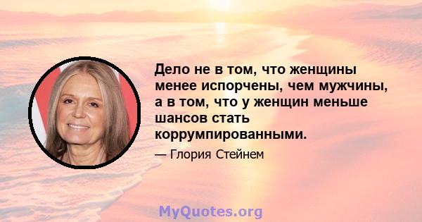 Дело не в том, что женщины менее испорчены, чем мужчины, а в том, что у женщин меньше шансов стать коррумпированными.