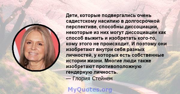 Дети, которые подвергались очень садистскому насилию в долгосрочной перспективе, способны диссоциации, некоторые из них могут диссоциации как способ выжить и изобретать кого-то, кому этого не происходит. И поэтому они