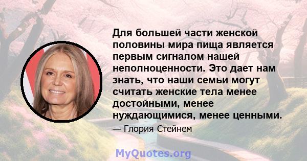 Для большей части женской половины мира пища является первым сигналом нашей неполноценности. Это дает нам знать, что наши семьи могут считать женские тела менее достойными, менее нуждающимися, менее ценными.