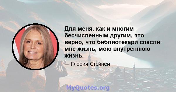 Для меня, как и многим бесчисленным другим, это верно, что библиотекари спасли мне жизнь, мою внутреннюю жизнь.