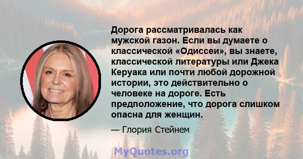 Дорога рассматривалась как мужской газон. Если вы думаете о классической «Одиссеи», вы знаете, классической литературы или Джека Керуака или почти любой дорожной истории, это действительно о человеке на дороге. Есть